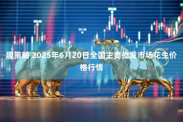 趣策略 2025年6月20日全国主要批发市场花生价格行情