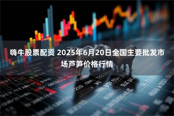 嗨牛股票配资 2025年6月20日全国主要批发市场芦笋价格行情