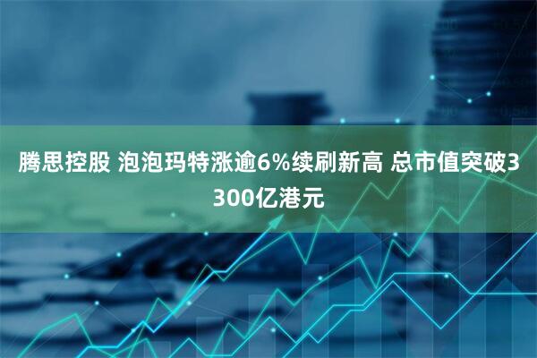 腾思控股 泡泡玛特涨逾6%续刷新高 总市值突破3300亿港元