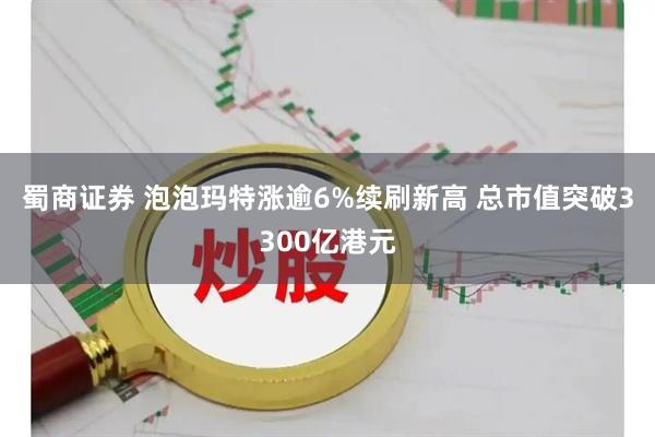 蜀商证券 泡泡玛特涨逾6%续刷新高 总市值突破3300亿港元