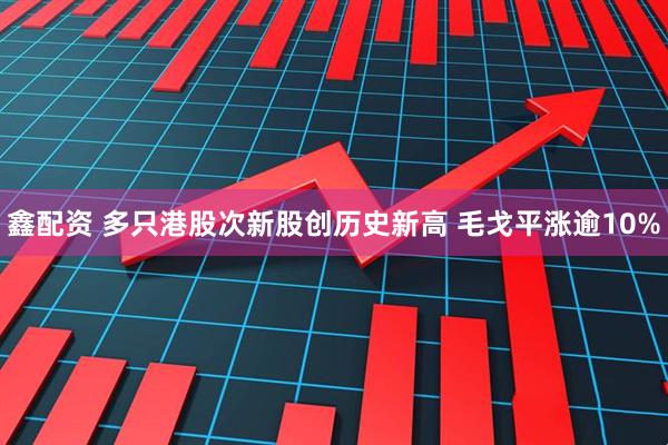 鑫配资 多只港股次新股创历史新高 毛戈平涨逾10%