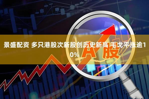 景盛配资 多只港股次新股创历史新高 毛戈平涨逾10%