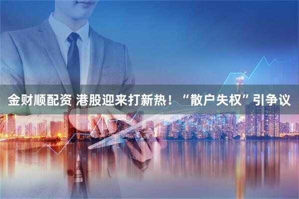 金财顺配资 港股迎来打新热！“散户失权”引争议