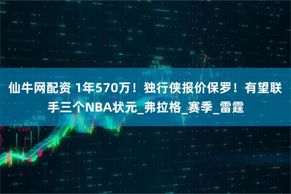 仙牛网配资 1年570万！独行侠报价保罗！有望联手三个NBA状元_弗拉格_赛季_雷霆