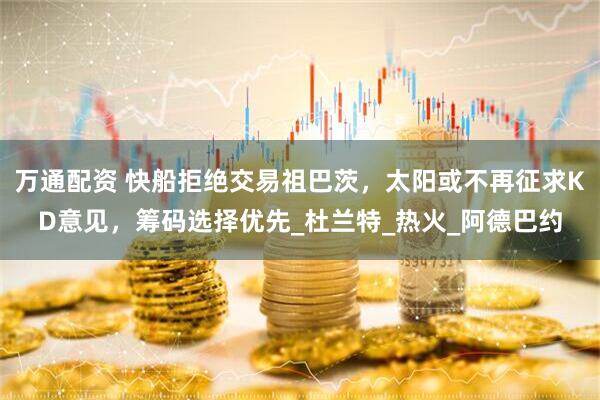 万通配资 快船拒绝交易祖巴茨，太阳或不再征求KD意见，筹码选择优先_杜兰特_热火_阿德巴约