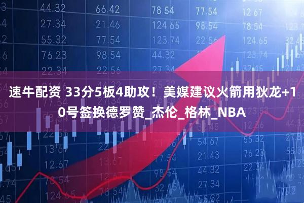 速牛配资 33分5板4助攻！美媒建议火箭用狄龙+10号签换德罗赞_杰伦_格林_NBA