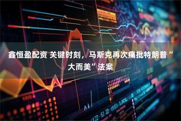 鑫恒盈配资 关键时刻，马斯克再次痛批特朗普“大而美”法案
