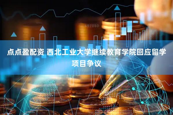 点点盈配资 西北工业大学继续教育学院回应留学项目争议