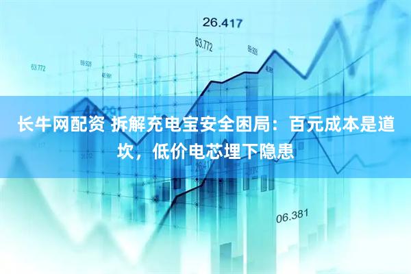 长牛网配资 拆解充电宝安全困局：百元成本是道坎，低价电芯埋下隐患