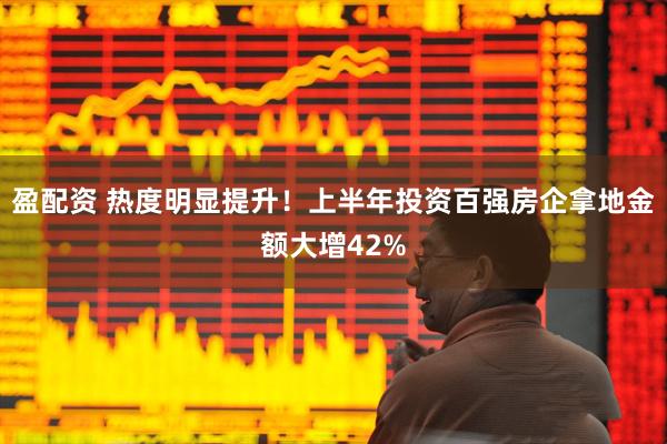 盈配资 热度明显提升！上半年投资百强房企拿地金额大增42%