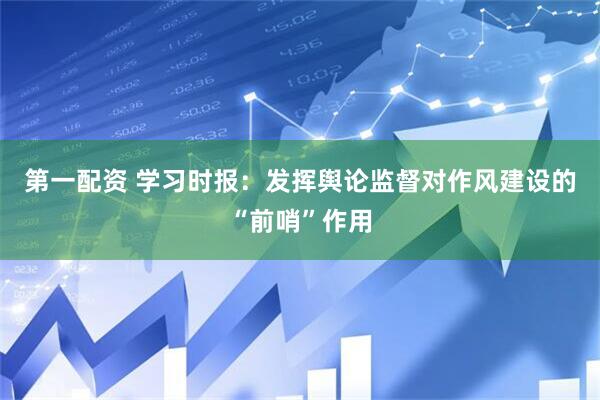 第一配资 学习时报：发挥舆论监督对作风建设的“前哨”作用