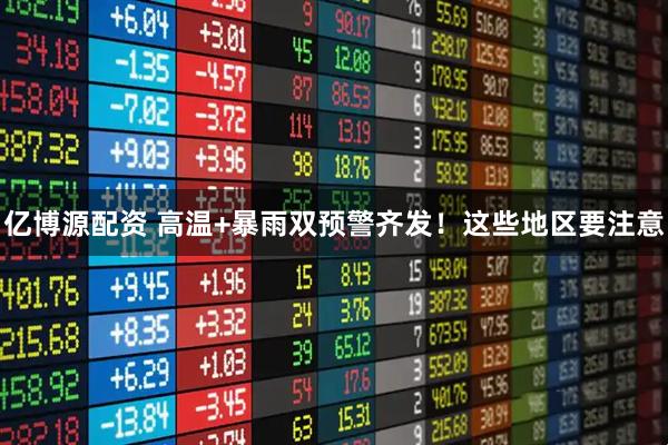 亿博源配资 高温+暴雨双预警齐发！这些地区要注意