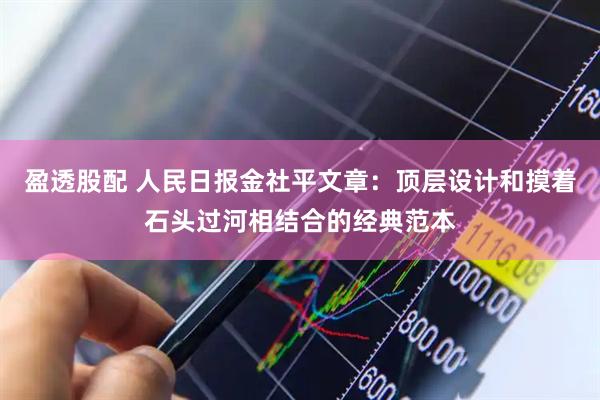 盈透股配 人民日报金社平文章：顶层设计和摸着石头过河相结合的经典范本