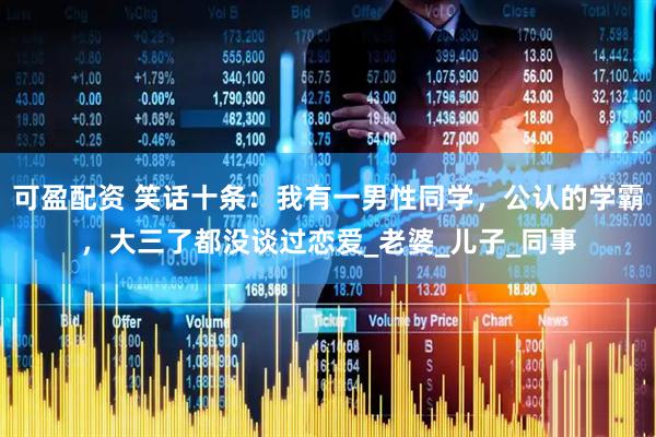 可盈配资 笑话十条：我有一男性同学，公认的学霸，大三了都没谈过恋爱_老婆_儿子_同事