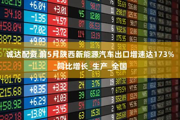 诚达配资 前5月陕西新能源汽车出口增速达173%_同比增长_生产_全国