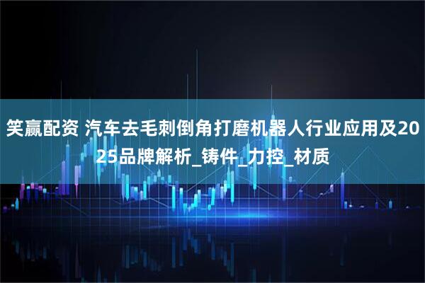 笑赢配资 汽车去毛刺倒角打磨机器人行业应用及2025品牌解析_铸件_力控_材质