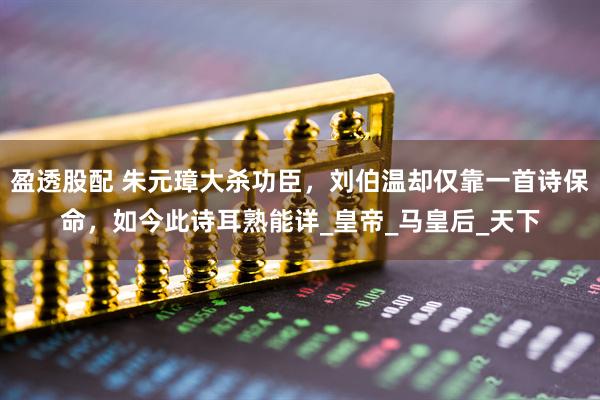 盈透股配 朱元璋大杀功臣，刘伯温却仅靠一首诗保命，如今此诗耳熟能详_皇帝_马皇后_天下