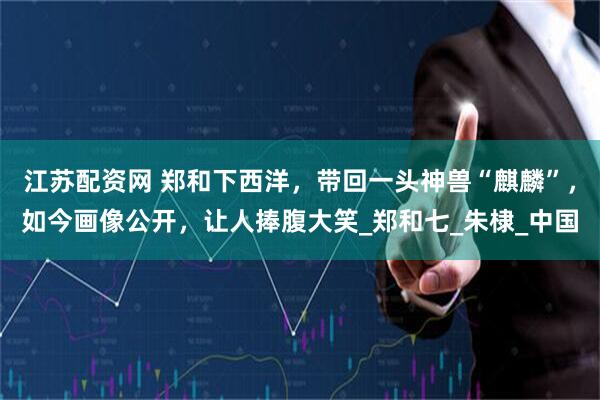 江苏配资网 郑和下西洋，带回一头神兽“麒麟”，如今画像公开，让人捧腹大笑_郑和七_朱棣_中国