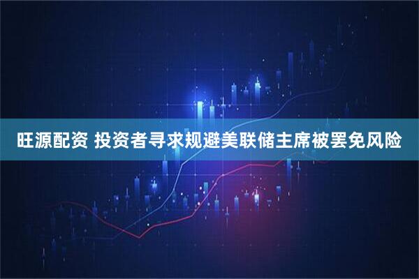 旺源配资 投资者寻求规避美联储主席被罢免风险