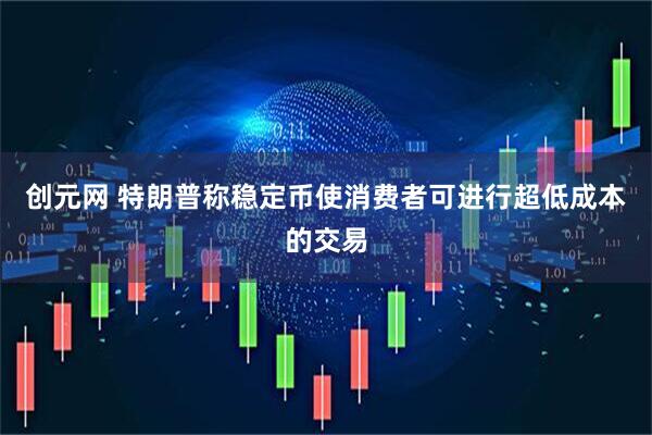 创元网 特朗普称稳定币使消费者可进行超低成本的交易