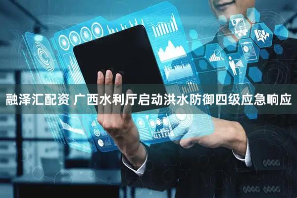 融泽汇配资 广西水利厅启动洪水防御四级应急响应
