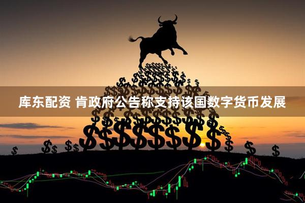 库东配资 肯政府公告称支持该国数字货币发展