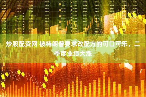 炒股配资网 被特朗普要求改配方的可口可乐，二季度业绩大涨