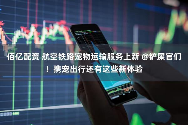 佰亿配资 航空铁路宠物运输服务上新 @铲屎官们！携宠出行还有这些新体验