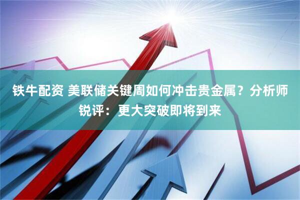 铁牛配资 美联储关键周如何冲击贵金属？分析师锐评：更大突破即将到来