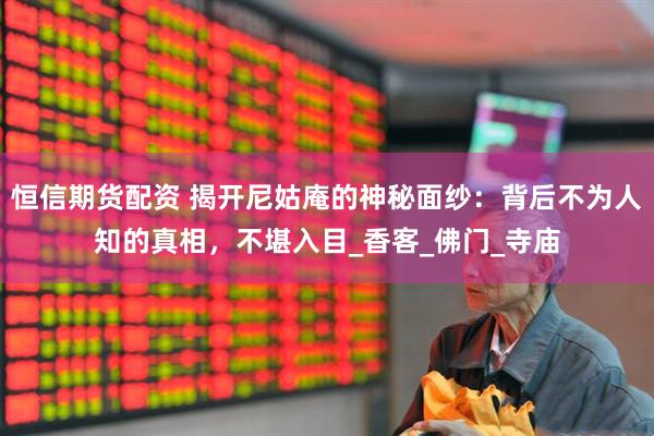 恒信期货配资 揭开尼姑庵的神秘面纱：背后不为人知的真相，不堪入目_香客_佛门_寺庙
