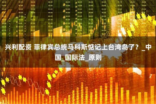 兴利配资 菲律宾总统马科斯惦记上台湾岛了？_中国_国际法_原则