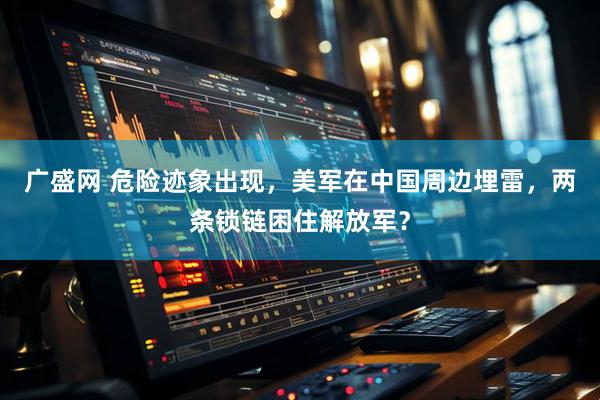 广盛网 危险迹象出现，美军在中国周边埋雷，两条锁链困住解放军？