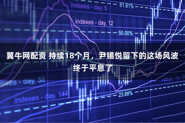 翼牛网配资 持续18个月，尹锡悦留下的这场风波终于平息了