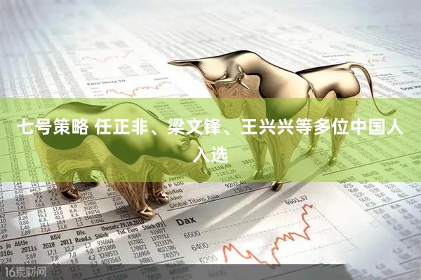 七号策略 任正非、梁文锋、王兴兴等多位中国人入选