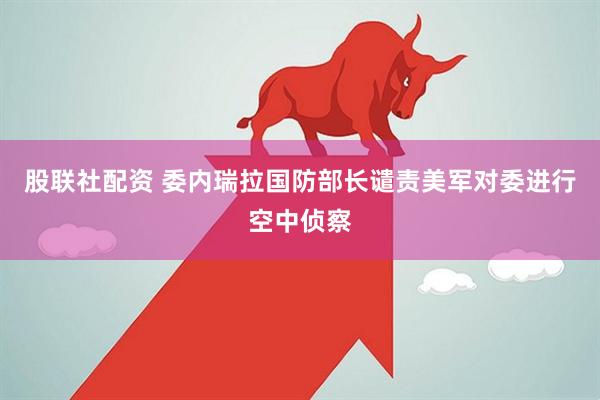股联社配资 委内瑞拉国防部长谴责美军对委进行空中侦察