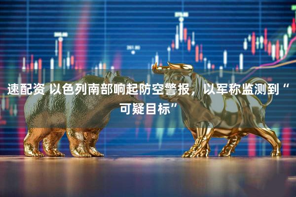 速配资 以色列南部响起防空警报，以军称监测到“可疑目标”