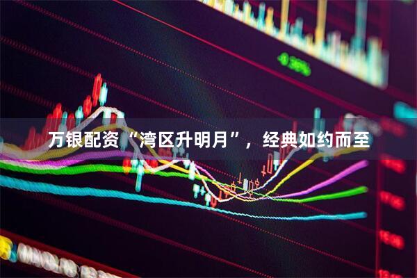 万银配资 “湾区升明月”，经典如约而至