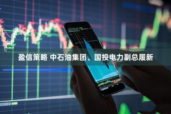 盈信策略 中石油集团、国投电力副总履新