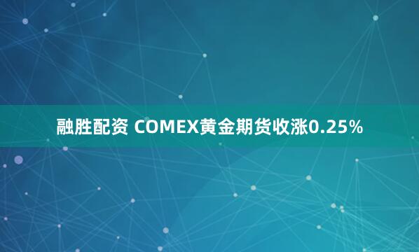 融胜配资 COMEX黄金期货收涨0.25%
