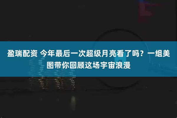 盈瑞配资 今年最后一次超级月亮看了吗？一组美图带你回顾这场宇宙浪漫