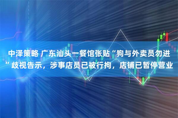 中泽策略 广东汕头一餐馆张贴“狗与外卖员勿进”歧视告示，涉事店员已被行拘，店铺已暂停营业