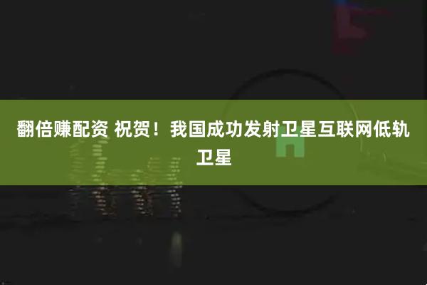 翻倍赚配资 祝贺！我国成功发射卫星互联网低轨卫星