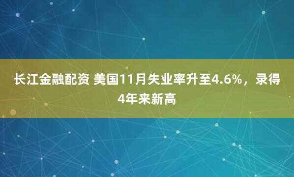 长江金融配资 美国11月失业率升至4.6%，录得4年来新高