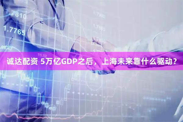 诚达配资 5万亿GDP之后,上海未来靠什么驱动?