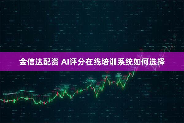 金信达配资 AI评分在线培训系统如何选择