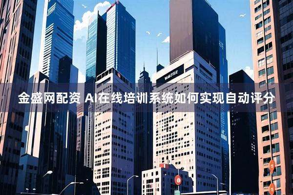 金盛网配资 AI在线培训系统如何实现自动评分