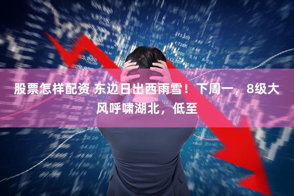 股票怎样配资 东边日出西雨雪！下周一，8级大风呼啸湖北，低至