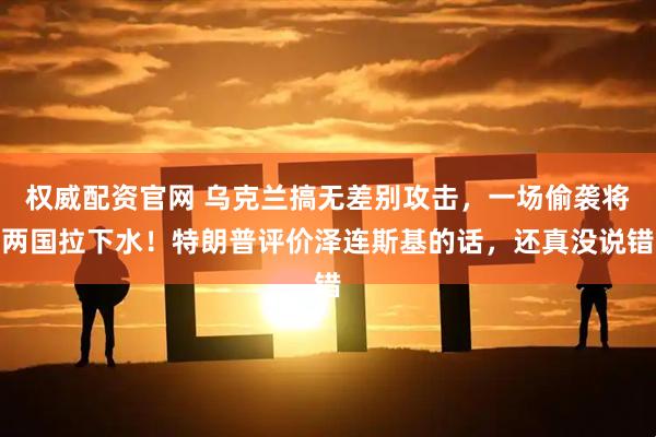 权威配资官网 乌克兰搞无差别攻击，一场偷袭将两国拉下水！特朗普评价泽连斯基的话，还真没说错