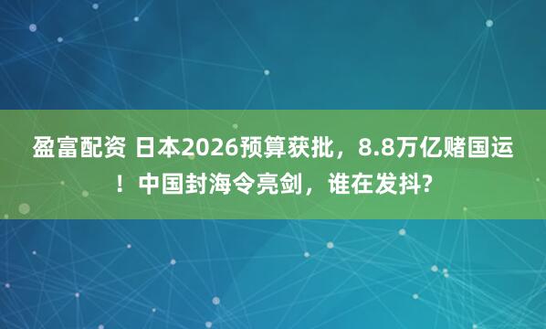盈富配资 日本2026预算获批，8.8万亿赌国运！中国封海令亮剑，谁在发抖?