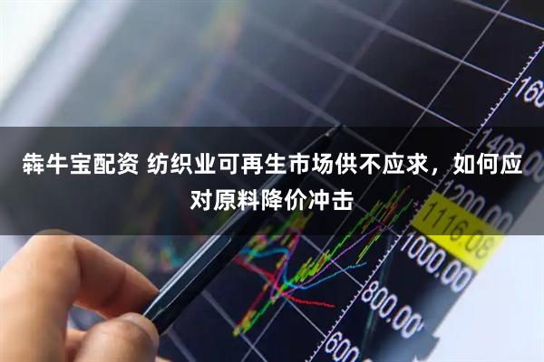 犇牛宝配资 纺织业可再生市场供不应求，如何应对原料降价冲击